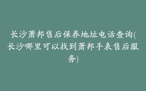 长沙萧邦售后保养地址电话查询(长沙哪里可以找到萧邦手表售后服务)