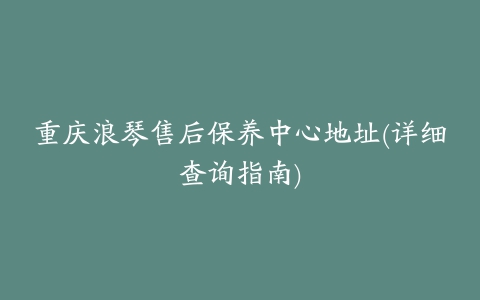 重庆浪琴售后保养中心地址(详细查询指南)