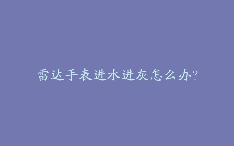 雷达手表进水进灰怎么办？