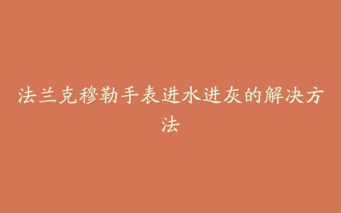 法兰克穆勒手表进水进灰的解决方法