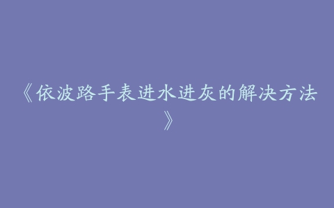 《依波路手表进水进灰的解决方法》