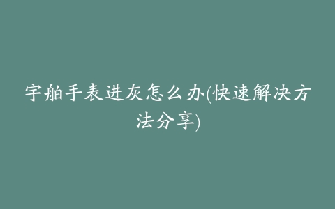 宇舶手表进灰怎么办(快速解决方法分享)