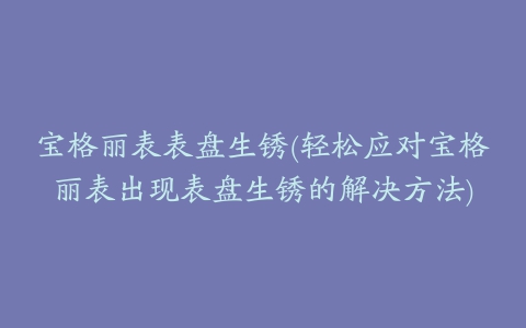 宝格丽表表盘生锈(轻松应对宝格丽表出现表盘生锈的解决方法)