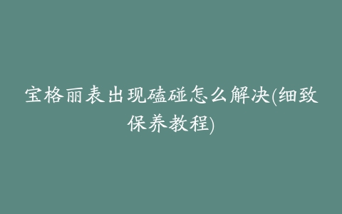 宝格丽表出现磕碰怎么解决(细致保养教程)