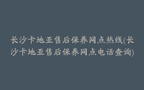 长沙卡地亚售后保养网点热线(长沙卡地亚售后保养网点电话查询)