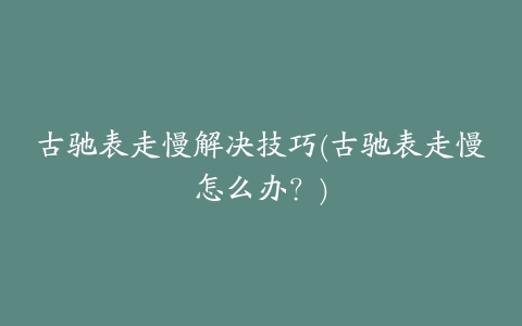 古驰表走慢解决技巧(古驰表走慢怎么办？)