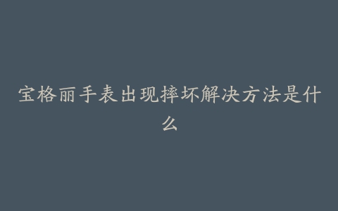 宝格丽手表出现摔坏解决方法是什么