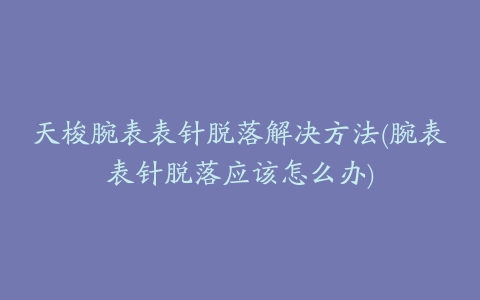 天梭腕表表针脱落解决方法(腕表表针脱落应该怎么办)