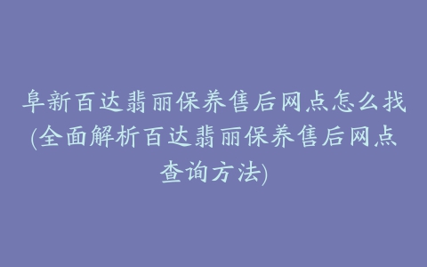 阜新百达翡丽保养售后网点怎么找(全面解析百达翡丽保养售后网点查询方法)