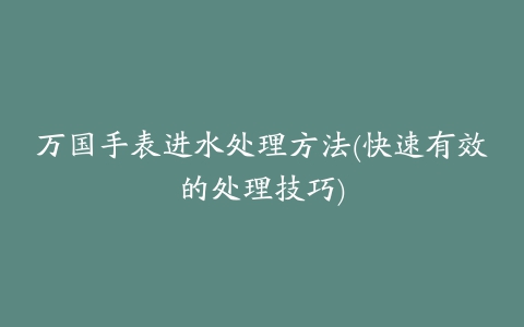 万国手表进水处理方法(快速有效的处理技巧)