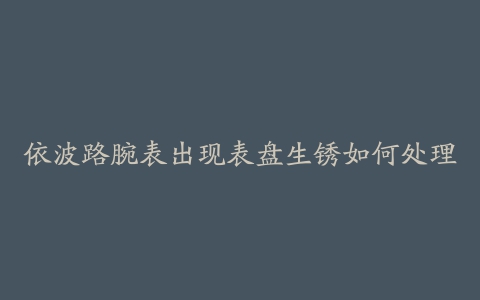 依波路腕表出现表盘生锈如何处理