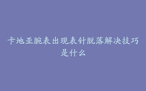 卡地亚腕表出现表针脱落解决技巧是什么