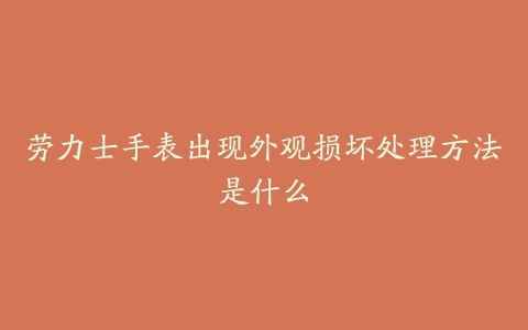 劳力士手表出现外观损坏处理方法是什么