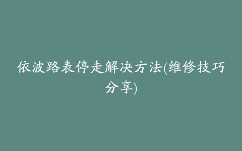 依波路表停走解决方法(维修技巧分享)