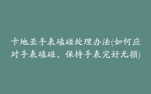 卡地亚手表磕碰处理办法(如何应对手表磕碰，保持手表完好无损)