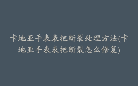 卡地亚手表表把断裂处理方法(卡地亚手表表把断裂怎么修复)