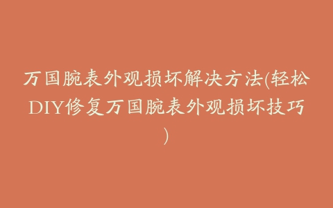 万国腕表外观损坏解决方法(轻松DIY修复万国腕表外观损坏技巧)