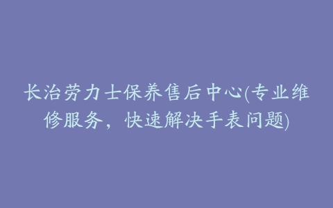 长治劳力士保养售后中心(专业维修服务，快速解决手表问题)