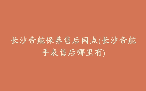 长沙帝舵保养售后网点(长沙帝舵手表售后哪里有)