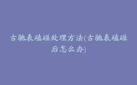 古驰表磕碰处理方法(古驰表磕碰后怎么办)