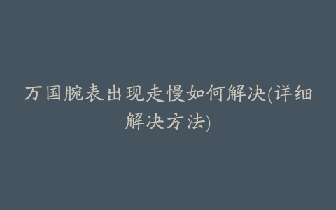 万国腕表出现走慢如何解决(详细解决方法)