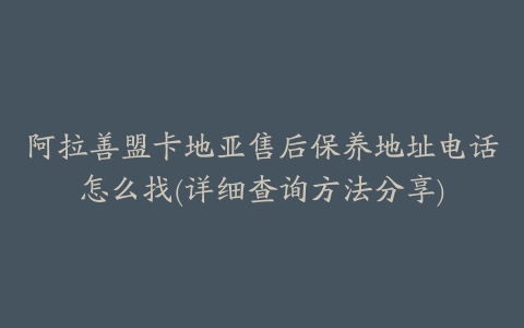 阿拉善盟卡地亚售后保养地址电话怎么找(详细查询方法分享)