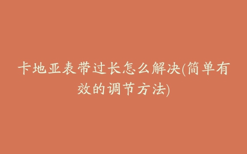 卡地亚表带过长怎么解决(简单有效的调节方法)