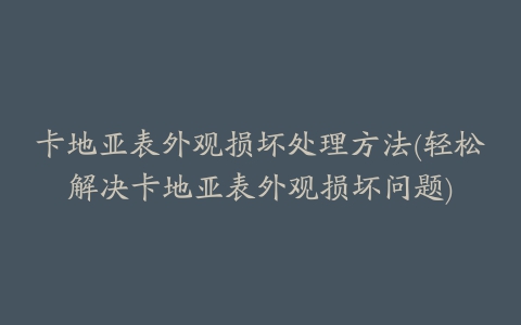 卡地亚表外观损坏处理方法(轻松解决卡地亚表外观损坏问题)