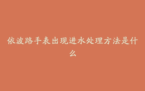 依波路手表出现进水处理方法是什么