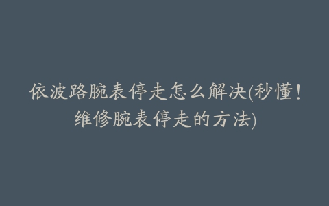 依波路腕表停走怎么解决(秒懂！维修腕表停走的方法)