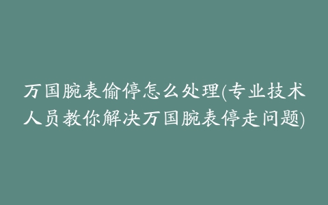 万国腕表偷停怎么处理(专业技术人员教你解决万国腕表停走问题)