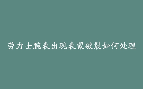 劳力士腕表出现表蒙破裂如何处理