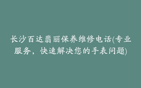 长沙百达翡丽保养维修电话(专业服务，快速解决您的手表问题)