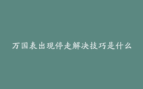 万国表出现停走解决技巧是什么