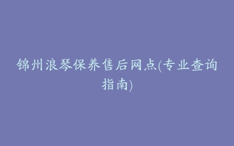 锦州浪琴保养售后网点(专业查询指南)