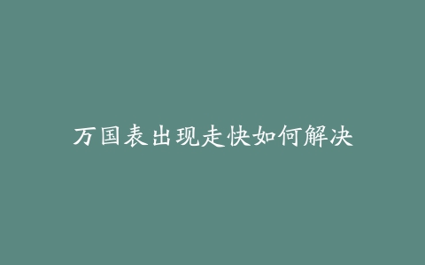 万国表出现走快如何解决