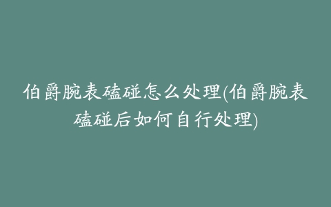 伯爵腕表磕碰怎么处理(伯爵腕表磕碰后如何自行处理)