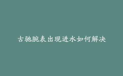 古驰腕表出现进水如何解决