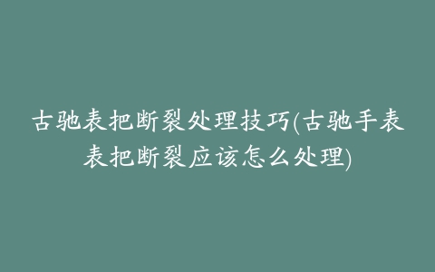 古驰表把断裂处理技巧(古驰手表表把断裂应该怎么处理)