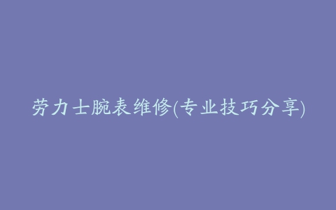 劳力士腕表维修(专业技巧分享)