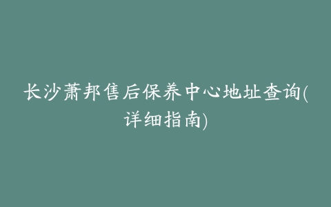 长沙萧邦售后保养中心地址查询(详细指南)