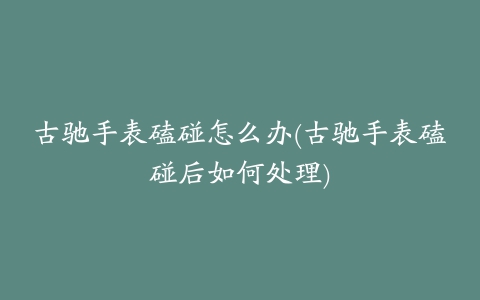 古驰手表磕碰怎么办(古驰手表磕碰后如何处理)