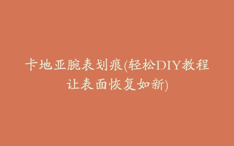 卡地亚腕表划痕(轻松DIY教程让表面恢复如新)