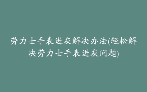 劳力士手表进灰解决办法(轻松解决劳力士手表进灰问题)