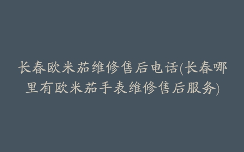 长春欧米茄维修售后电话(长春哪里有欧米茄手表维修售后服务)