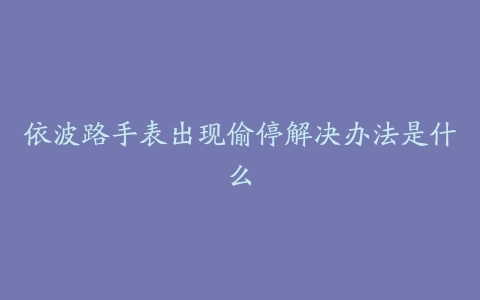 依波路手表出现偷停解决办法是什么