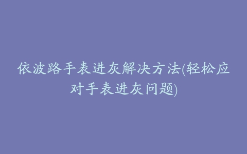 依波路手表进灰解决方法(轻松应对手表进灰问题)