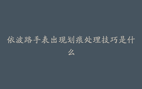 依波路手表出现划痕处理技巧是什么