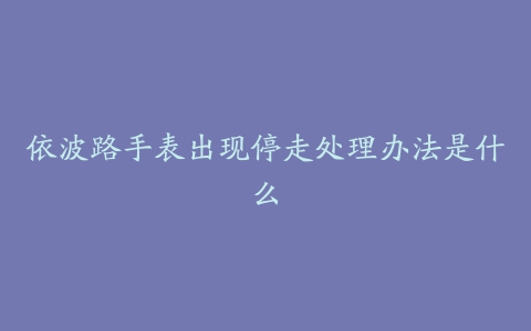 依波路手表出现停走处理办法是什么