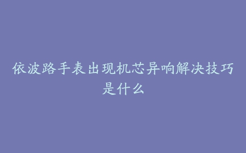 依波路手表出现机芯异响解决技巧是什么